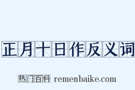 正月十日作反义词是什么意思的图片